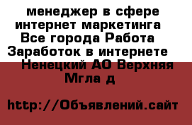 менеджер в сфере интернет-маркетинга - Все города Работа » Заработок в интернете   . Ненецкий АО,Верхняя Мгла д.